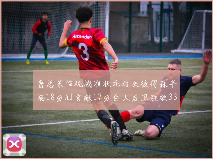 普总亲临观战准状元对决彼得森半场18分AJ贡献17分白人后卫狂砍33分10助攻