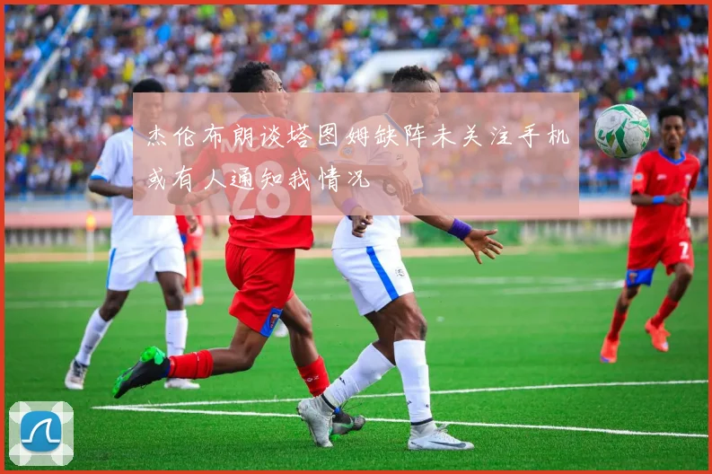 杰伦布朗谈塔图姆缺阵未关注手机或有人通知我情况