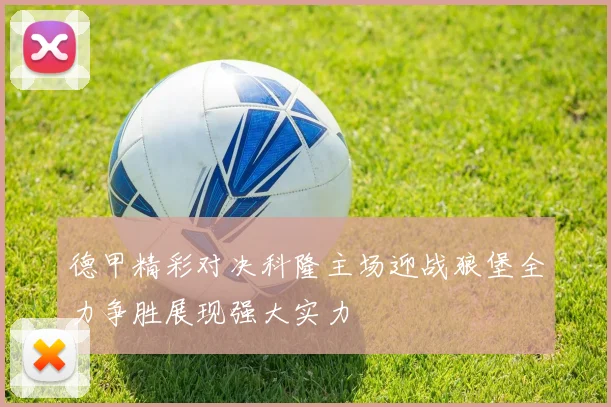 德甲精彩对决科隆主场迎战狼堡全力争胜展现强大实力