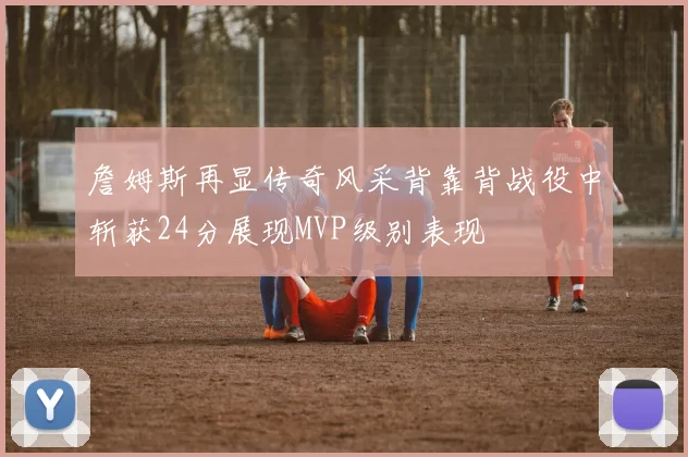詹姆斯再显传奇风采背靠背战役中斩获24分展现MVP级别表现