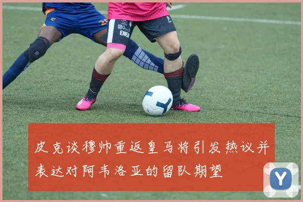 皮克谈穆帅重返皇马将引发热议并表达对阿韦洛亚的留队期望