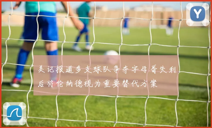 美记报道多支球队争夺字母哥失利后将伦纳德视为重要替代方案