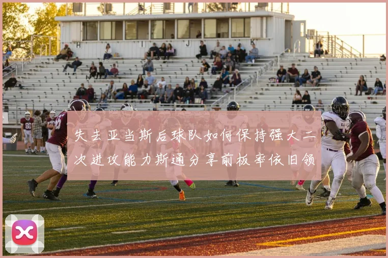 失去亚当斯后球队如何保持强大二次进攻能力斯通分享前板率依旧领先的秘诀