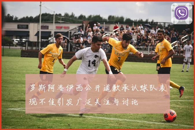 罗斯阿洛伊西公开道歉承认球队表现不佳引发广泛关注与讨论