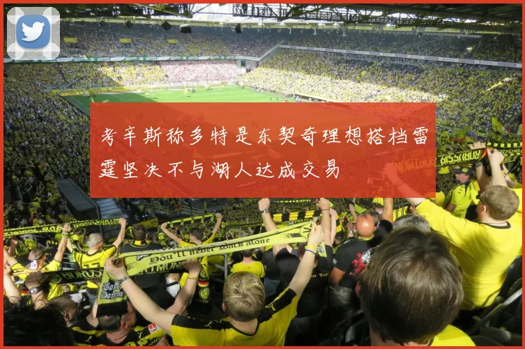 考辛斯称多特是东契奇理想搭档雷霆坚决不与湖人达成交易