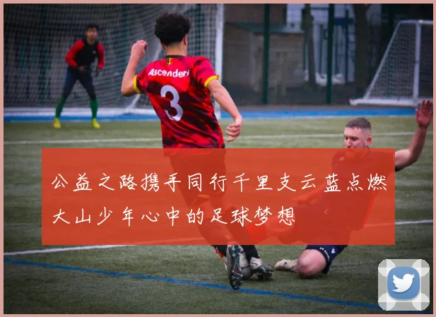 公益之路携手同行千里支云蓝点燃大山少年心中的足球梦想
