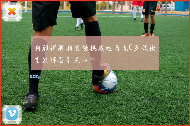 利雅得胜利客场挑战达马克C罗领衔首发阵容引关注