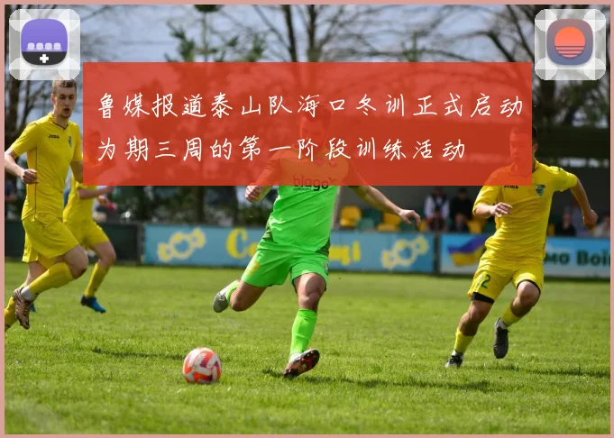 鲁媒报道泰山队海口冬训正式启动为期三周的第一阶段训练活动