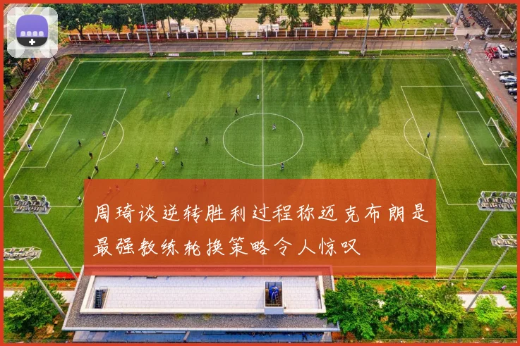 周琦谈逆转胜利过程称迈克布朗是最强教练轮换策略令人惊叹