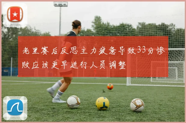 老里赛后反思主力疲惫导致33分惨败应该更早进行人员调整