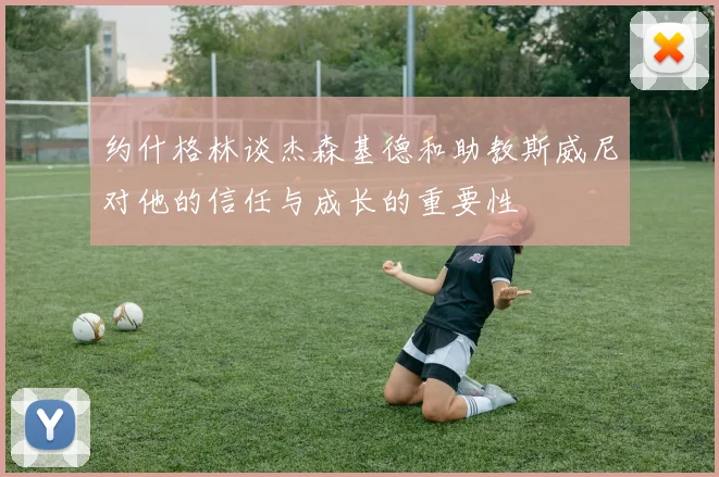 约什格林谈杰森基德和助教斯威尼对他的信任与成长的重要性