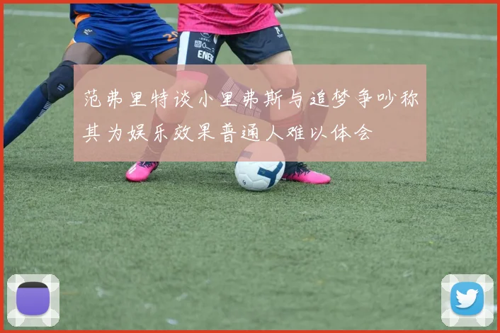 范弗里特谈小里弗斯与追梦争吵称其为娱乐效果普通人难以体会