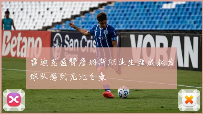 雷迪克盛赞詹姆斯职业生涯成就为球队感到无比自豪