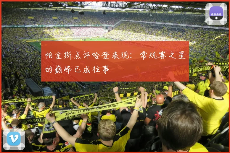 帕金斯点评哈登表现：常规赛之星的巅峰已成往事