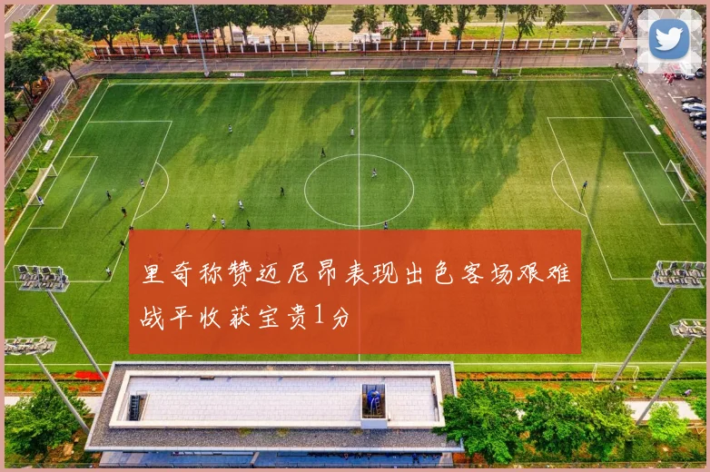 里奇称赞迈尼昂表现出色客场艰难战平收获宝贵1分