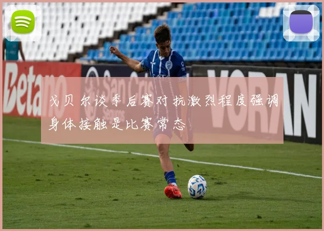 戈贝尔谈季后赛对抗激烈程度强调身体接触是比赛常态