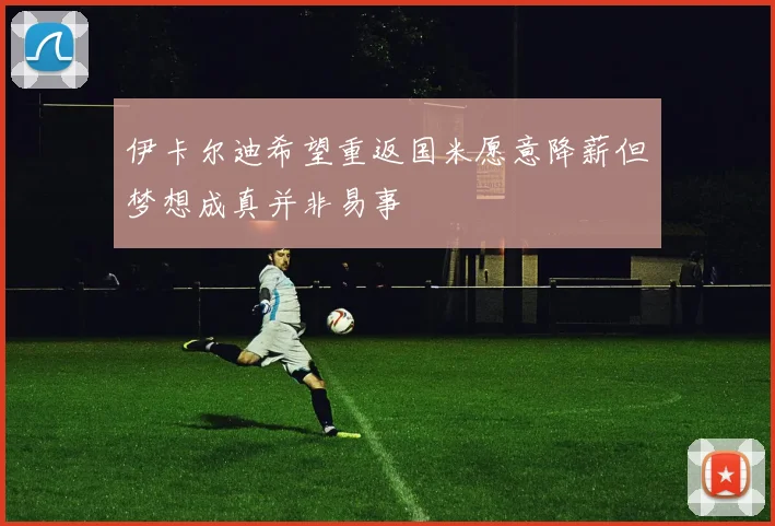 伊卡尔迪希望重返国米愿意降薪但梦想成真并非易事