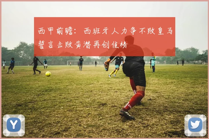 西甲前瞻：西班牙人力争不败皇马誓言击败黄潜再创佳绩