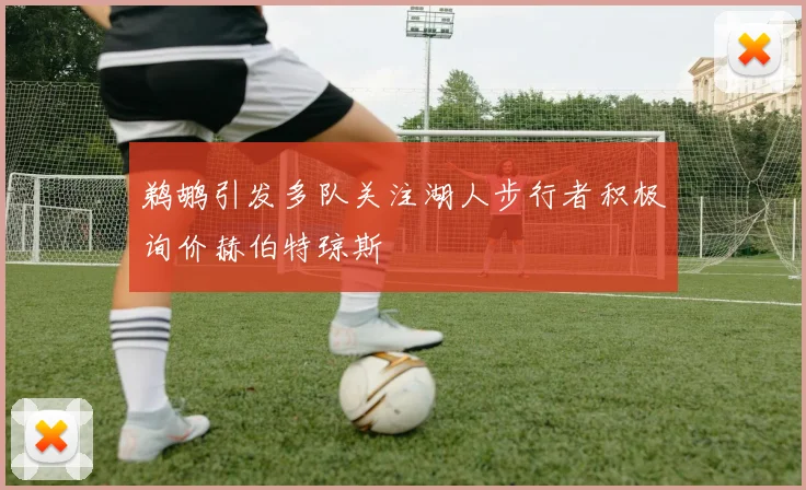 鹈鹕引发多队关注湖人步行者积极询价赫伯特琼斯