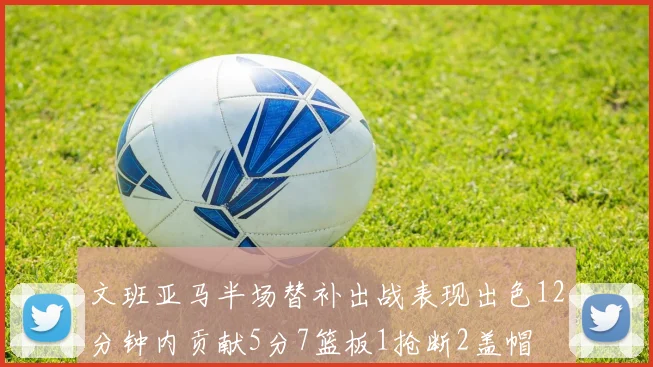 文班亚马半场替补出战表现出色12分钟内贡献5分7篮板1抢断2盖帽