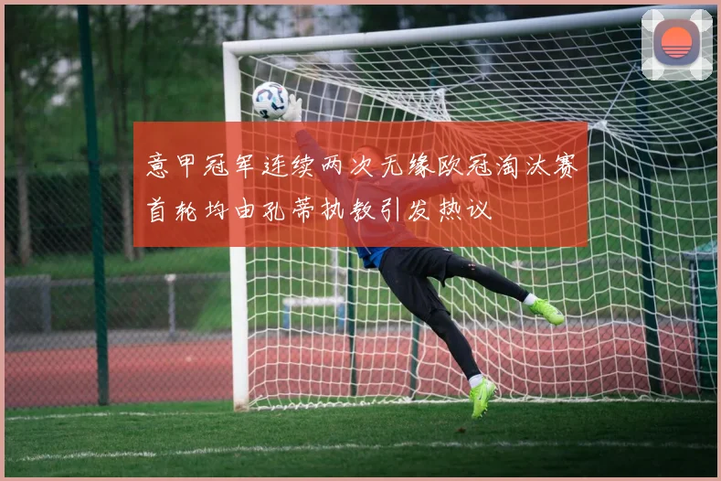 意甲冠军连续两次无缘欧冠淘汰赛首轮均由孔蒂执教引发热议