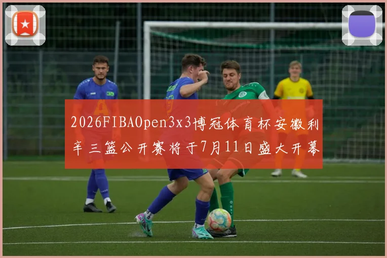 2026FIBAOpen3x3博冠体育杯安徽利辛三篮公开赛将于7月11日盛大开幕