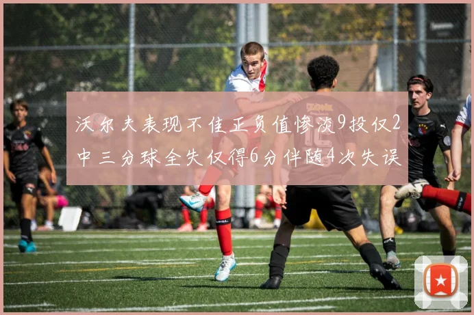 沃尔夫表现不佳正负值惨淡9投仅2中三分球全失仅得6分伴随4次失误