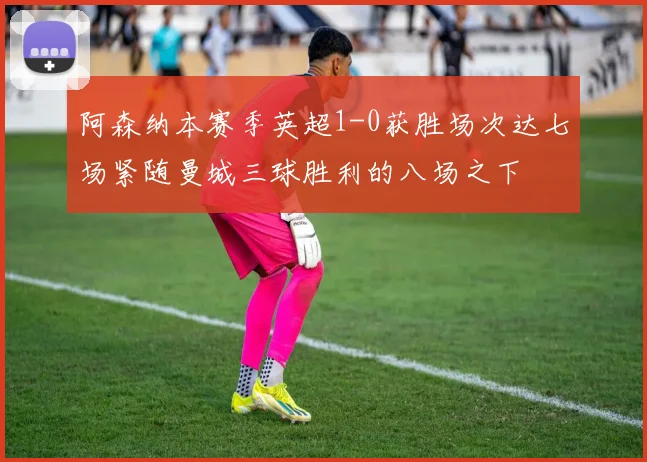 阿森纳本赛季英超1-0获胜场次达七场紧随曼城三球胜利的八场之下
