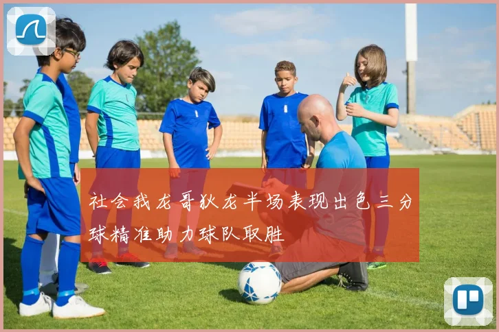 社会我龙哥狄龙半场表现出色三分球精准助力球队取胜