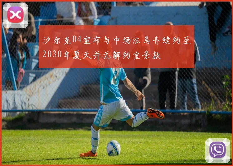 沙尔克04宣布与中场法乌齐续约至2030年夏天并无解约金条款