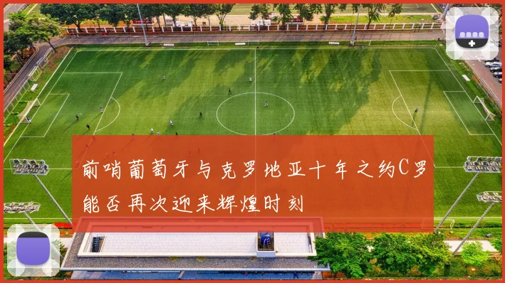 前哨葡萄牙与克罗地亚十年之约C罗能否再次迎来辉煌时刻