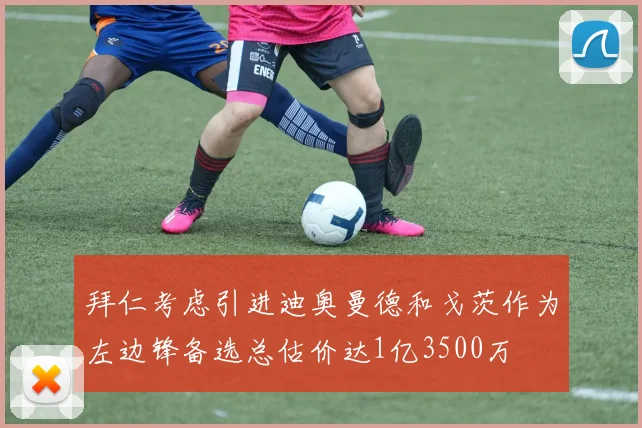 拜仁考虑引进迪奥曼德和戈茨作为左边锋备选总估价达1亿3500万