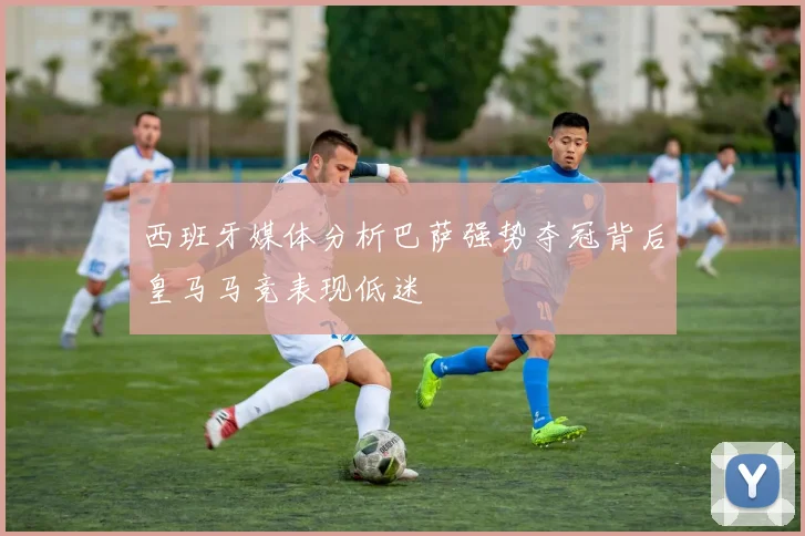 西班牙媒体分析巴萨强势夺冠背后皇马马竞表现低迷