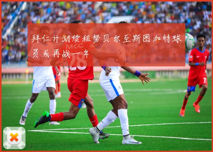 拜仁计划续租努贝尔至斯图加特球员或再战一年
