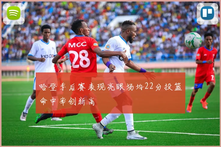 哈登季后赛表现亮眼场均22分投篮命中率创新高